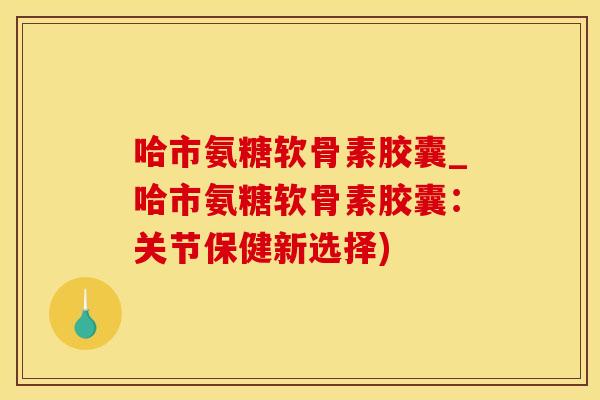 哈市氨糖软骨素胶囊_哈市氨糖软骨素胶囊：关节保健新选择)