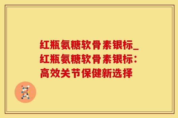 红瓶氨糖软骨素银标_红瓶氨糖软骨素银标：高效关节保健新选择