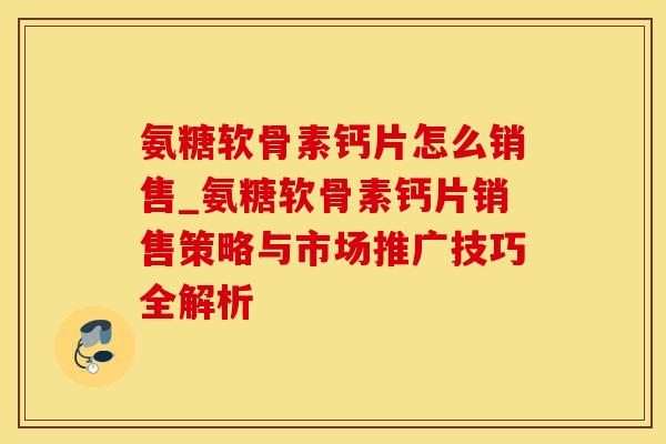 氨糖软骨素钙片怎么销售_氨糖软骨素钙片销售策略与市场推广技巧全解析
