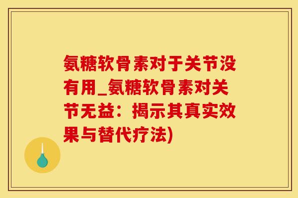 氨糖软骨素对于关节没有用_氨糖软骨素对关节无益：揭示其真实效果与替代疗法)