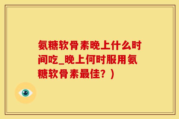 氨糖软骨素晚上什么时间吃_晚上何时服用氨糖软骨素最佳？)