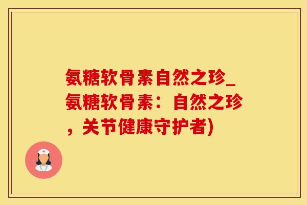 氨糖软骨素自然之珍_氨糖软骨素：自然之珍，关节健康守护者)