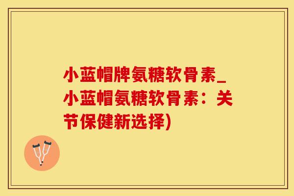 小蓝帽牌氨糖软骨素_小蓝帽氨糖软骨素：关节保健新选择)