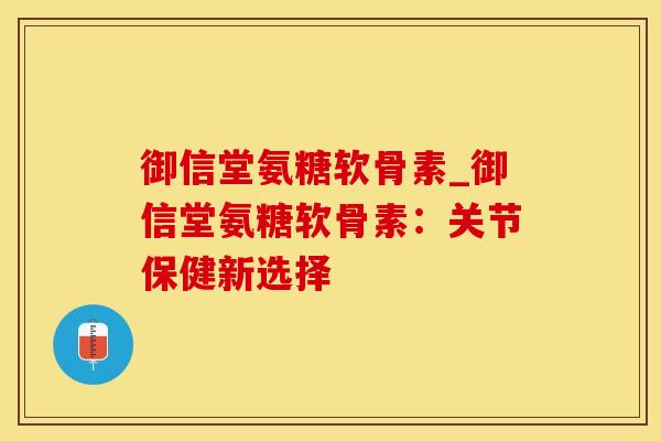 御信堂氨糖软骨素_御信堂氨糖软骨素：关节保健新选择