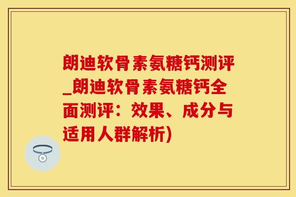 朗迪软骨素氨糖钙测评_朗迪软骨素氨糖钙全面测评：效果、成分与适用人群解析)
