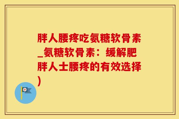 胖人腰疼吃氨糖软骨素_氨糖软骨素：缓解肥胖人士腰疼的有效选择)