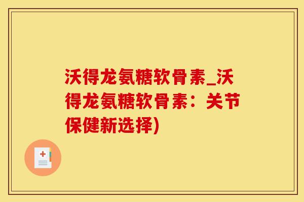 沃得龙氨糖软骨素_沃得龙氨糖软骨素：关节保健新选择)