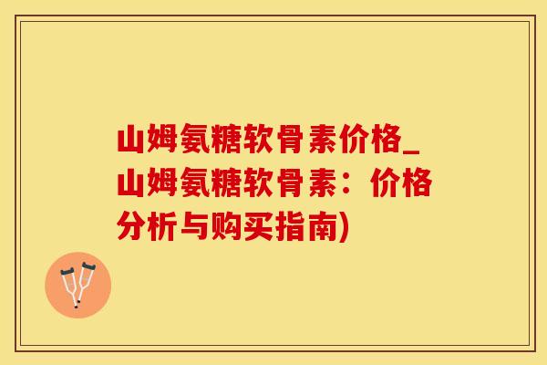 山姆氨糖软骨素价格_山姆氨糖软骨素：价格分析与购买指南)