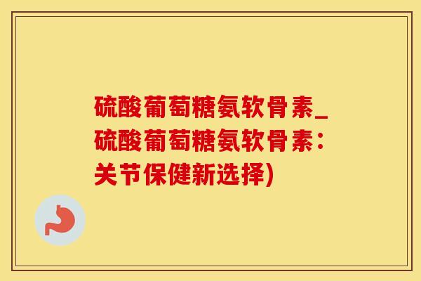 硫酸葡萄糖氨软骨素_硫酸葡萄糖氨软骨素：关节保健新选择)