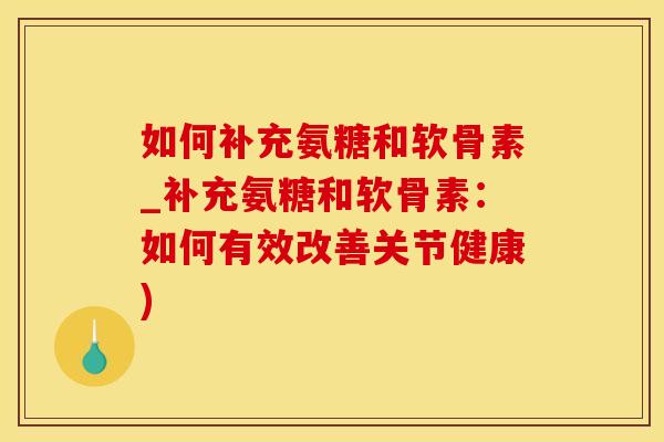 如何补充氨糖和软骨素_补充氨糖和软骨素：如何有效改善关节健康)