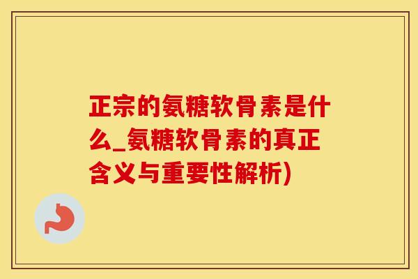 正宗的氨糖软骨素是什么_氨糖软骨素的真正含义与重要性解析)