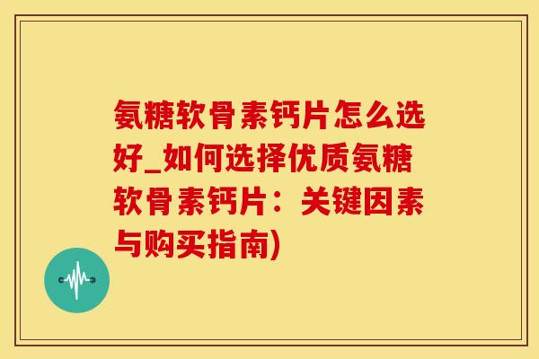 氨糖软骨素钙片怎么选好_如何选择优质氨糖软骨素钙片：关键因素与购买指南)