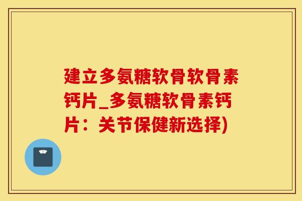 建立多氨糖软骨软骨素钙片_多氨糖软骨素钙片：关节保健新选择)