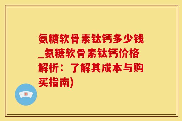 氨糖软骨素钛钙多少钱_氨糖软骨素钛钙价格解析：了解其成本与购买指南)