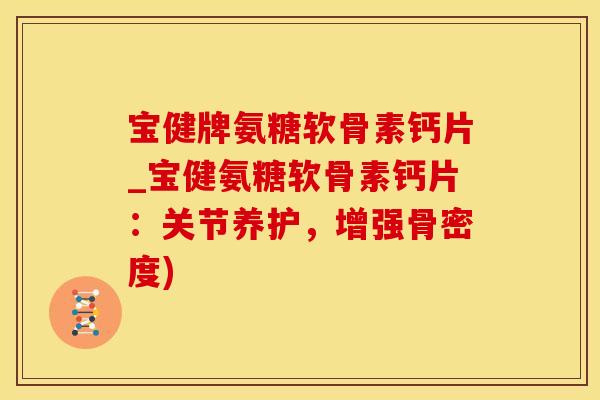 宝健牌氨糖软骨素钙片_宝健氨糖软骨素钙片：关节养护，增强骨密度)
