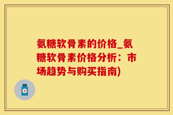 氨糖软骨素的价格_氨糖软骨素价格分析：市场趋势与购买指南)