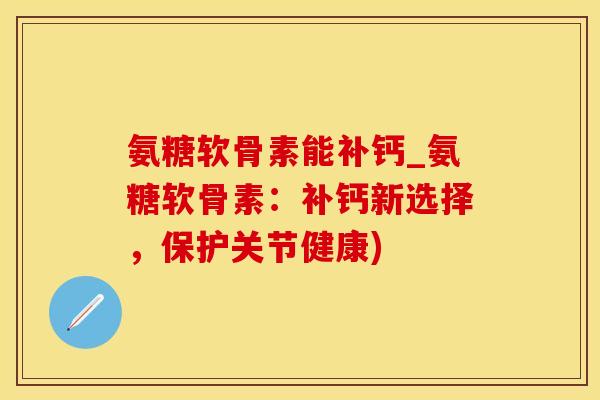 氨糖软骨素能补钙_氨糖软骨素：补钙新选择，保护关节健康)