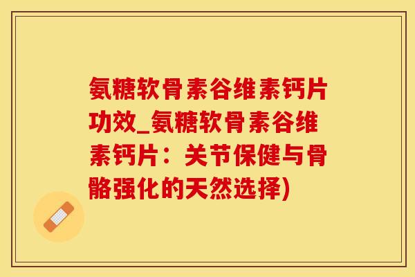 氨糖软骨素谷维素钙片功效_氨糖软骨素谷维素钙片：关节保健与骨骼强化的天然选择)