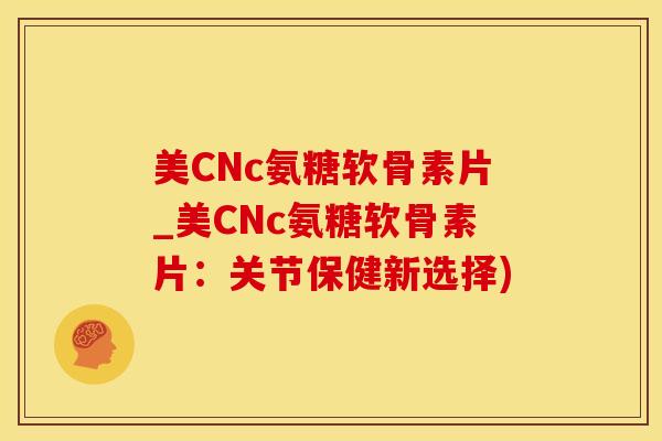 美CNc氨糖软骨素片_美CNc氨糖软骨素片：关节保健新选择)