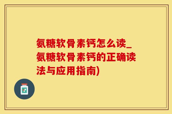 氨糖软骨素钙怎么读_氨糖软骨素钙的正确读法与应用指南)