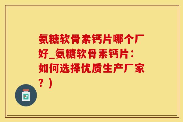 氨糖软骨素钙片哪个厂好_氨糖软骨素钙片：如何选择优质生产厂家？)