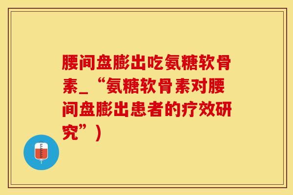 腰间盘膨出吃氨糖软骨素_“氨糖软骨素对腰间盘膨出患者的疗效研究”)