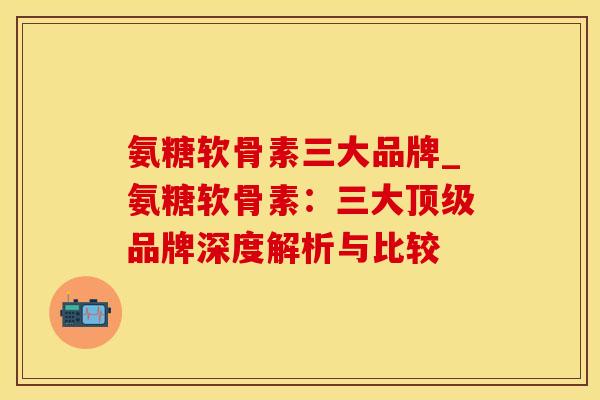 氨糖软骨素三大品牌_氨糖软骨素：三大顶级品牌深度解析与比较