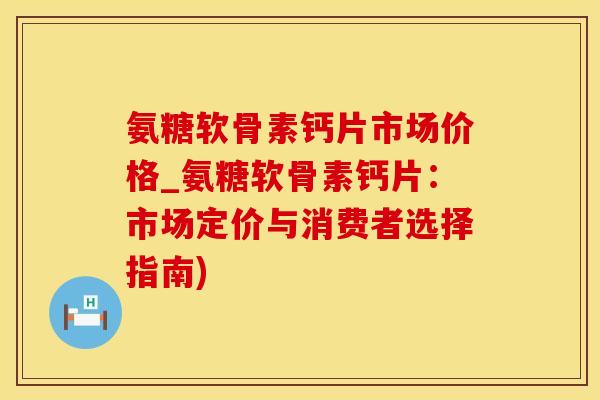 氨糖软骨素钙片市场价格_氨糖软骨素钙片：市场定价与消费者选择指南)