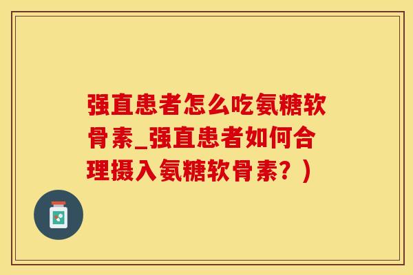 强直患者怎么吃氨糖软骨素_强直患者如何合理摄入氨糖软骨素？)