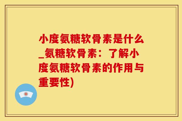 小度氨糖软骨素是什么_氨糖软骨素：了解小度氨糖软骨素的作用与重要性)