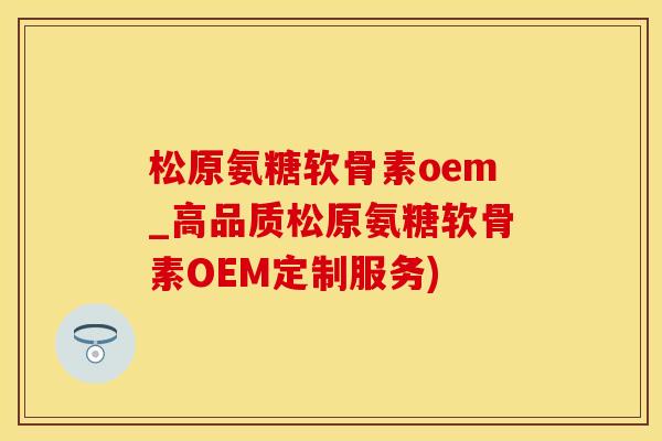 松原氨糖软骨素oem_高品质松原氨糖软骨素OEM定制服务)