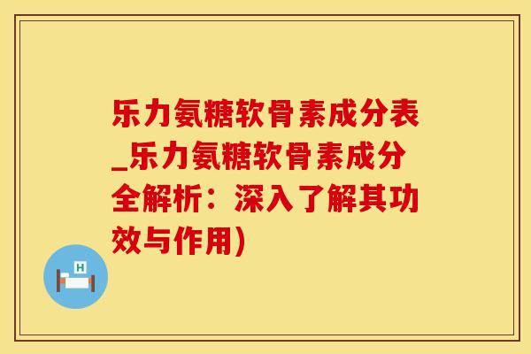 乐力氨糖软骨素成分表_乐力氨糖软骨素成分全解析：深入了解其功效与作用)
