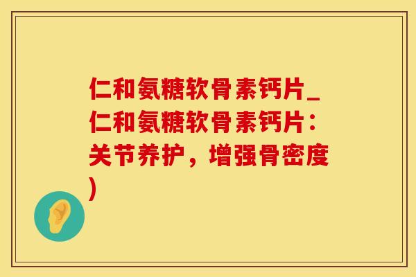 仁和氨糖软骨素钙片_仁和氨糖软骨素钙片：关节养护，增强骨密度)