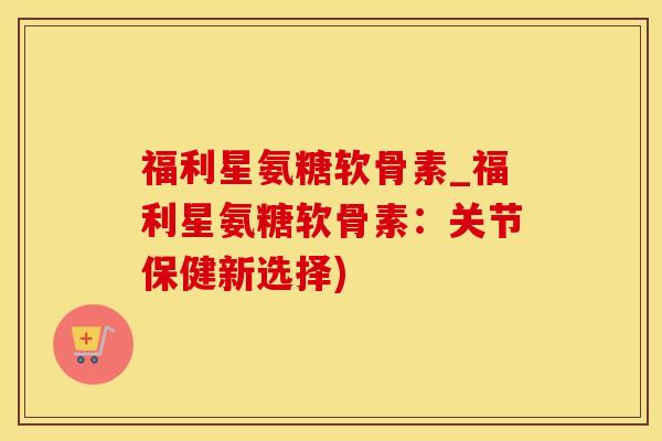 福利星氨糖软骨素_福利星氨糖软骨素：关节保健新选择)