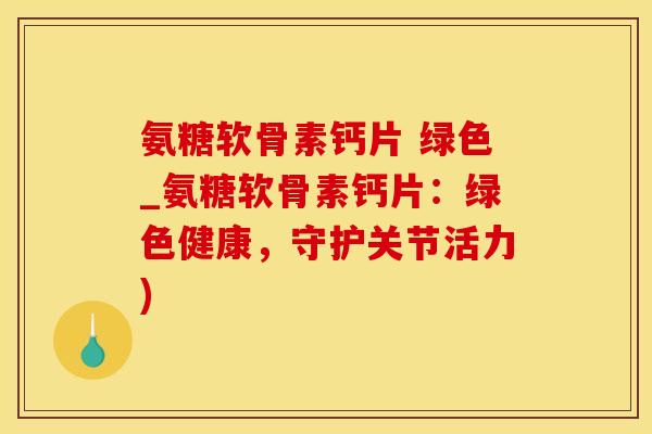 氨糖软骨素钙片 绿色_氨糖软骨素钙片：绿色健康，守护关节活力)