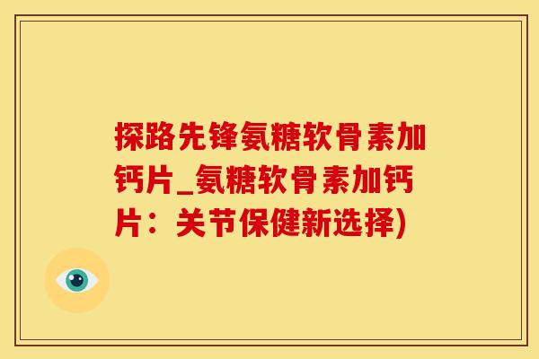 探路先锋氨糖软骨素加钙片_氨糖软骨素加钙片：关节保健新选择)