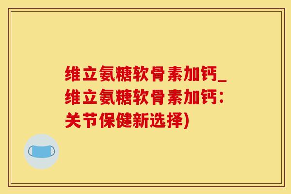 维立氨糖软骨素加钙_维立氨糖软骨素加钙：关节保健新选择)