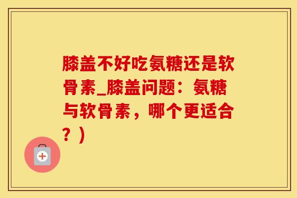 膝盖不好吃氨糖还是软骨素_膝盖问题：氨糖与软骨素，哪个更适合？)