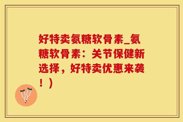好特卖氨糖软骨素_氨糖软骨素：关节保健新选择，好特卖优惠来袭！)