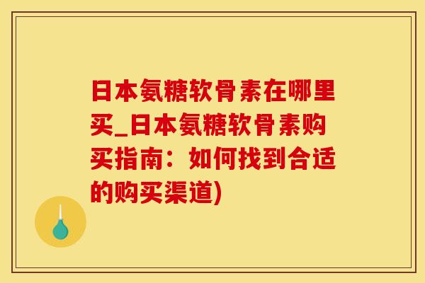 日本氨糖软骨素在哪里买_日本氨糖软骨素购买指南：如何找到合适的购买渠道)
