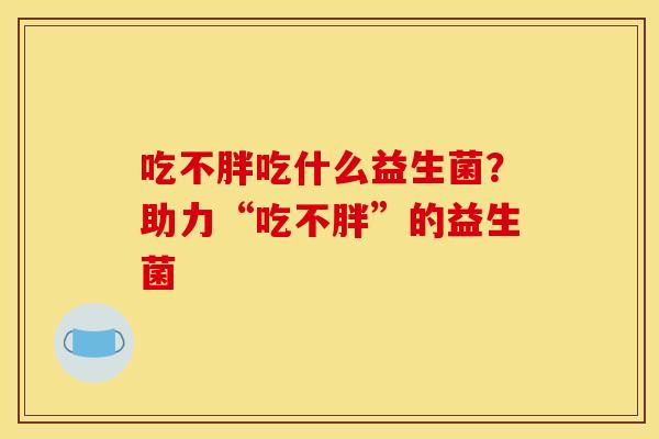 吃不胖吃什么益生菌?助力“吃不胖”的益生菌 吃不胖吃什么益生菌?助力“吃不胖”的益生菌