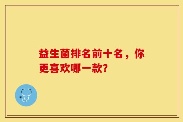 益生菌排名前十名，你更喜欢哪一款？