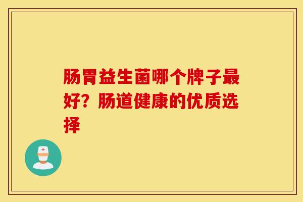 肠胃益生菌哪个牌子好？肠道健康的优质选择