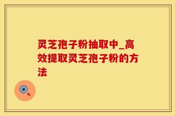 灵芝孢子粉抽取中_高效提取灵芝孢子粉的方法