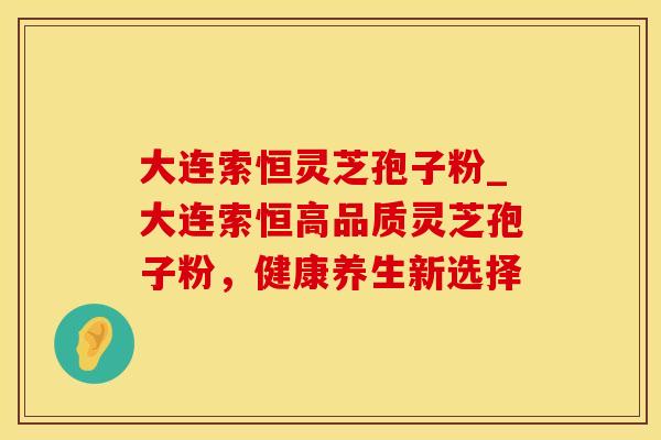 大连索恒灵芝孢子粉_大连索恒高品质灵芝孢子粉，健康养生新选择