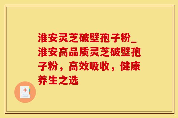 淮安灵芝破壁孢子粉_淮安高品质灵芝破壁孢子粉，高效吸收，健康养生之选