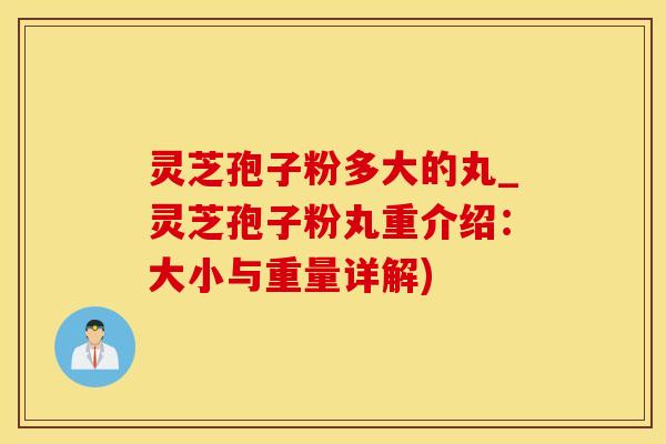 灵芝孢子粉多大的丸_灵芝孢子粉丸重介绍：大小与重量详解)