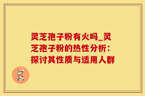 灵芝孢子粉有火吗_灵芝孢子粉的热性分析：探讨其性质与适用人群
