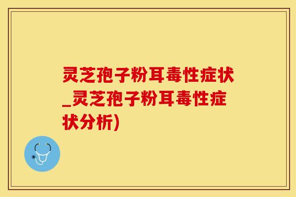 灵芝孢子粉耳毒性症状_灵芝孢子粉耳毒性症状分析)