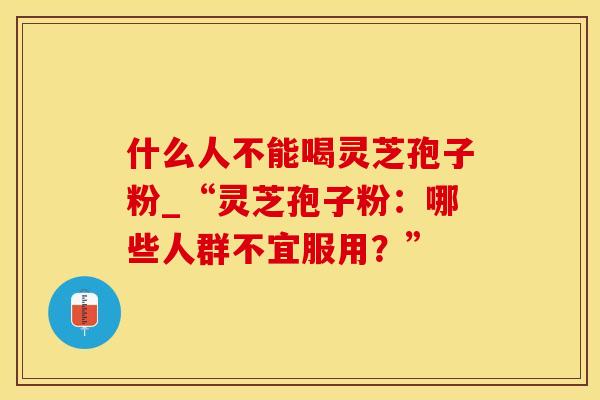 什么人不能喝灵芝孢子粉_“灵芝孢子粉：哪些人群不宜服用？”